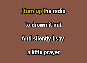 ltum up the radio

to drown it out

And silently I say

a little prayer