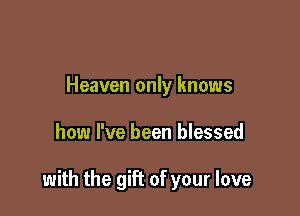 Heaven only knows

how I've been blessed

with the gift of your love