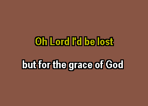 Oh Lord I'd be lost

but for the grace of God