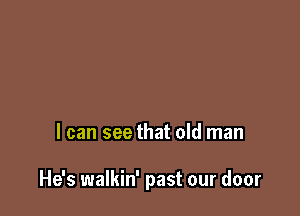 I can see that old man

He's walkin' past our door