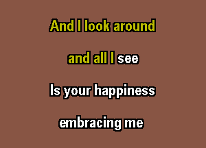 And I look around

and all I see

Is your happiness

embracing me