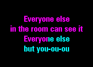 Everyone else
in the room can see it

Everyone else
but you-ou-ou