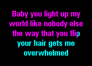 Baby you light up my
world like nobody else
the way that you flip
your hair gets me
overwhelmed