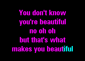 You don't know
you're beautiful

no oh oh
but that's what
makes you beautiful