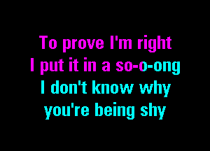 To prove I'm right
I put it in a so-o-ong

I don't know why
you're being shy