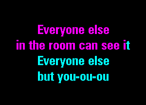 Everyone else
in the room can see it

Everyone else
but you-ou-ou