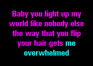 Baby you light up my
world like nobody else
the way that you flip
your hair gets me
overwhelmed