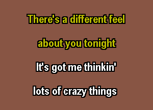 There's a different feel
about you tonight

It's got me thinkin'

lots of crazy things