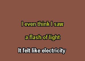 I even think I saw

a flash of light

It felt like electricity