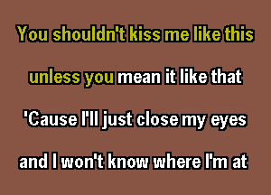 You shouldn't kiss me like this
unless you mean it like that
'Cause I'll just close my eyes

and I won't know where I'm at