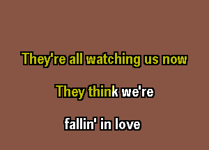 They're all watching us now

They think we're

fallin' in love
