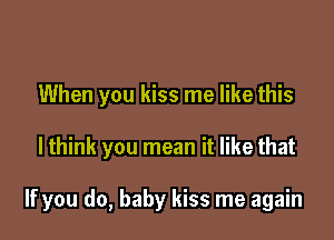 When you kiss me like this

I think you mean it like that

If you do, baby kiss me again