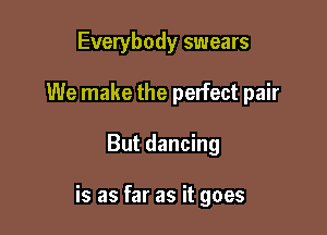 Everybody swears
We make the perfect pair

But dancing

is as far as it goes