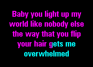 Baby you light up my
world like nobody else
the way that you flip
your hair gets me
overwhelmed