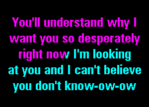 You'll understand why I
want you so desperately
right now I'm looking
at you and I can't believe
you don't know-ow-ow