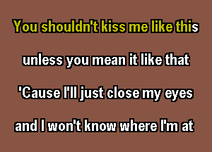 You shouldn't kiss me like this
unless you mean it like that
'Cause I'll just close my eyes

and I won't know where I'm at