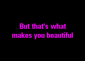 But that's what

makes you beautiful