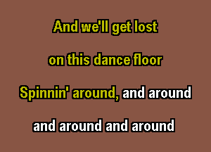 And we'll get lost

on this dance floor

Spinnin' around, and around

and around and around