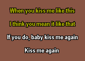 When you kiss me like this

lthink you mean it like that

If you do, baby kiss me again

Kiss me again