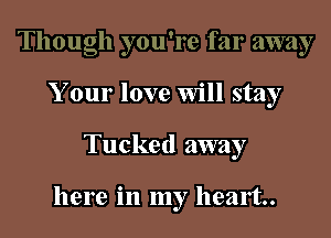 Though you're far away
Your love Will stay

Tucked away

here in my heart