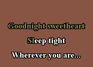 Goodnight sweetheart

Sleep tight

W herever you are...