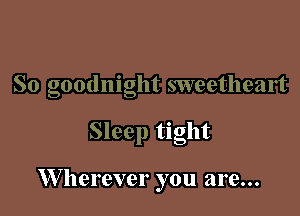 So goodnight sweetheart

Sleep tight

W herever you are...