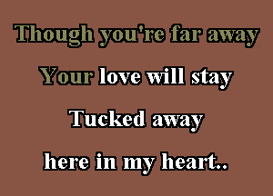 Though you're far away
Your love Will stay

Tucked away

here in my heart