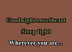 Goodnight sweetheart

Sleep tight

W herever you are...