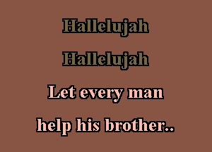 Let every man

help his brother