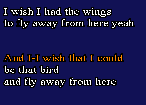 I wish I had the wings
to fly away from here yeah

And I-I wish that I could
be that bird

and fly away from here