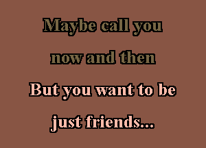 But you want to be

just friends...