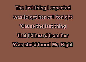 The last thing I expected

was to get her call tonight
'Cause the last thing
that I'd heard from her
Was she'd found Mr. Right