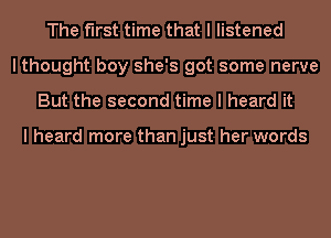 The first time that I listened
I thought boy she's got some nerve
But the second time I heard it

I heard more than just her words