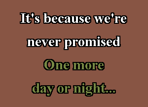 It's because we're

never promised