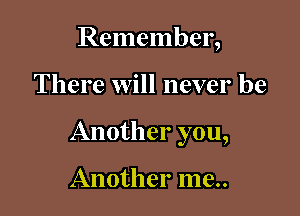 Remember,

There will never be

Another you,

Another me..