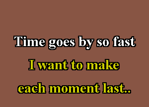 Time goes by so fast

I want to make

each moment last.