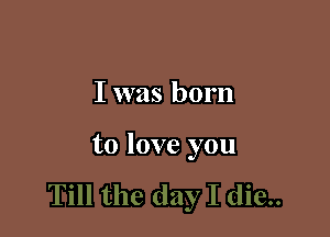 I was born

to love you