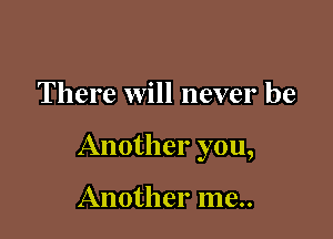 There will never be

Another you,

Another me..