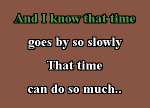 goes by so slowly

That time

can do so much..