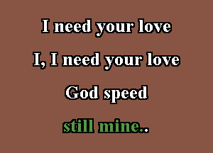 I need your love

I, I need your love

God speed