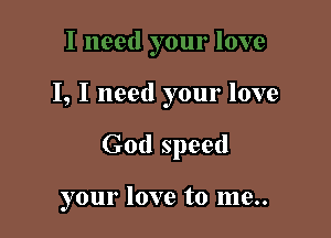 I, I need your love

God speed

your love to me..