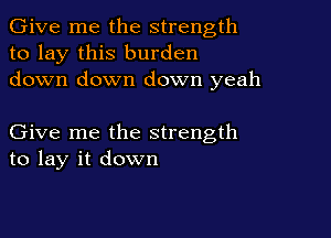 Give me the strength
to lay this burden
down down down yeah

Give me the strength
to lay it down