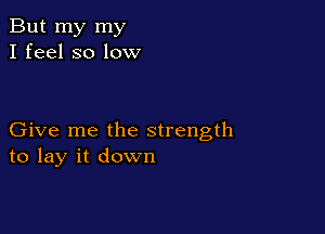 But my my
I feel so low

Give me the strength
to lay it down