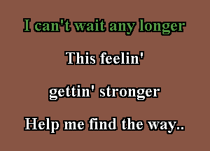 This feelin'

gettin' stronger

Help me find the way..