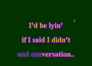 I'd be lyin'

ifI said I didn't

versation..