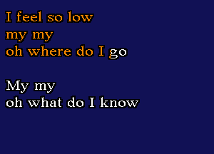 I feel so low

my my
oh where do I go

My my
oh what do I know