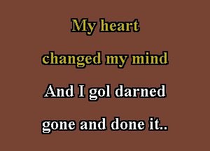 My heart

changed my mind

And I gol darned

gone and done it..