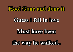 H00! Gone and done it
Guess I fell in love

Must have been

the way he walked.