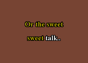 Or the sweet

sweet talk.