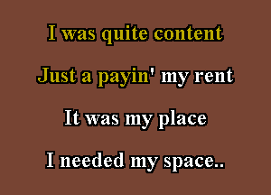 I was quite content

Just a payin' my rent

It was my place

I needed my space..